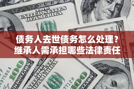武汉债务人去世债务怎么处理？继承人需承担哪些法律责任？