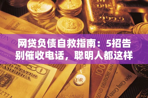 武汉网贷负债自救指南：5招告别催收电话，聪明人都这样做