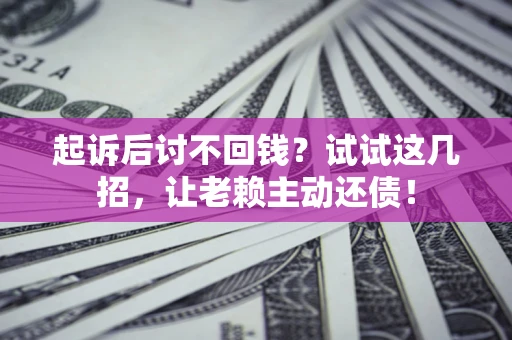 武汉起诉后讨不回钱？试试这几招，让老赖主动还债！