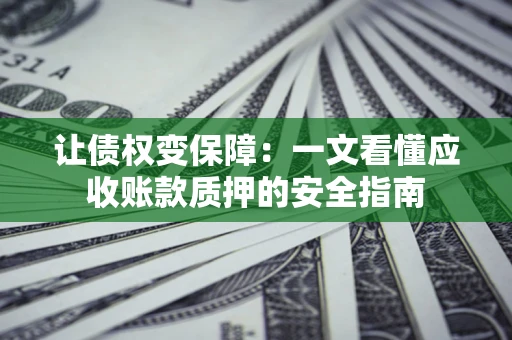 武汉让债权变保障：一文看懂应收账款质押的安全指南