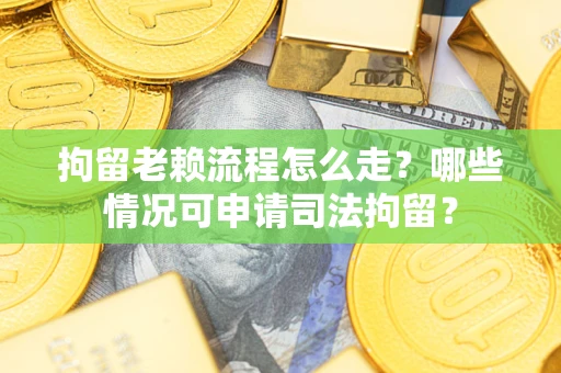 武汉拘留老赖流程怎么走？哪些情况可申请司法拘留？