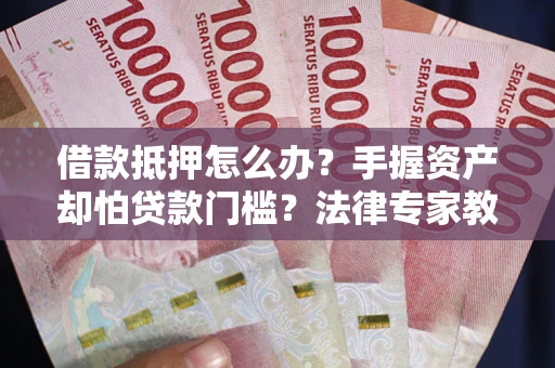 武汉借款抵押怎么办？手握资产却怕贷款门槛？法律专家教你办抵押不踩坑