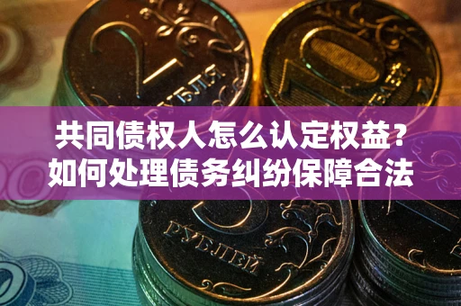 武汉共同债权人怎么认定权益？如何处理债务纠纷保障合法权益？