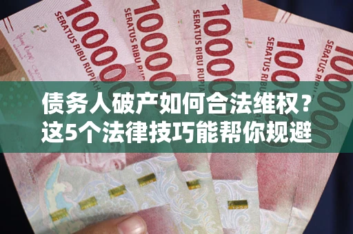 武汉债务人破产如何合法维权？这5个法律技巧能帮你规避风险