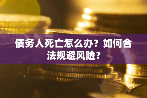 武汉债务人死亡怎么办？如何合法规避风险？