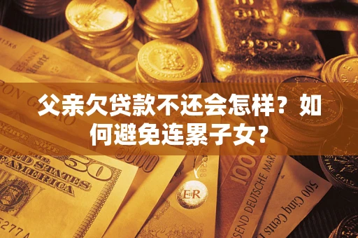 武汉父亲欠贷款不还会怎样？如何避免连累子女？