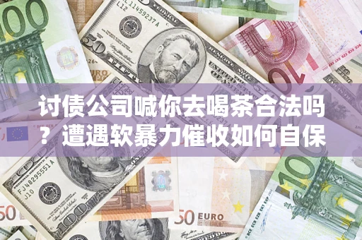 武汉讨债公司喊你去喝茶合法吗？遭遇软暴力催收如何自保？