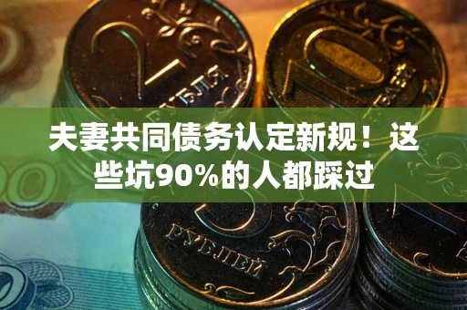 武汉夫妻共同债务认定新规！这些坑90%的人都踩过