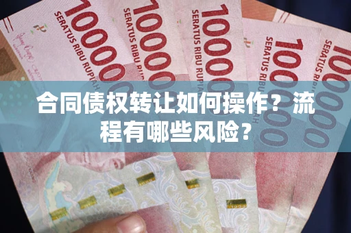 武汉合同债权转让如何操作？流程有哪些风险？