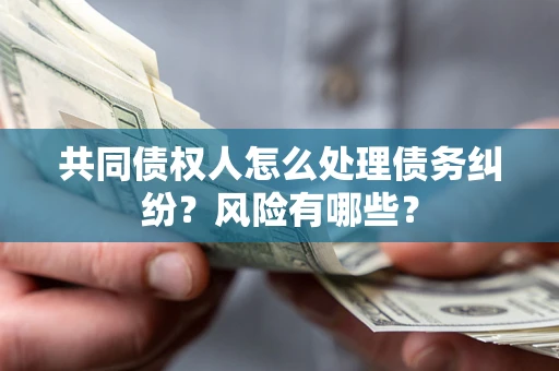 武汉共同债权人怎么处理债务纠纷？风险有哪些？