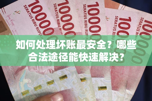 武汉如何处理坏账最安全？哪些合法途径能快速解决？