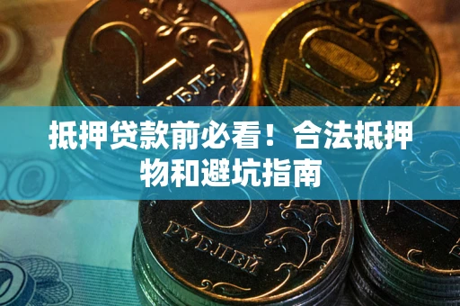 武汉抵押贷款前必看！合法抵押物和避坑指南