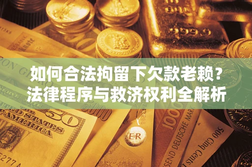 武汉如何合法拘留下欠款老赖？法律程序与救济权利全解析
