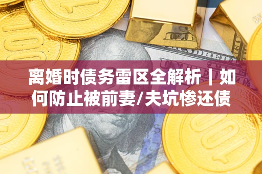 武汉离婚时债务雷区全解析｜如何防止被前妻/夫坑惨还债？
