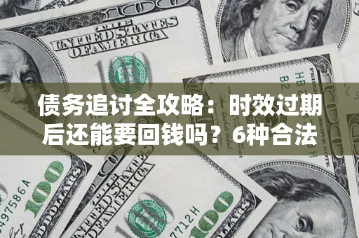 武汉债务追讨全攻略：时效过期后还能要回钱吗？6种合法手段助你维权