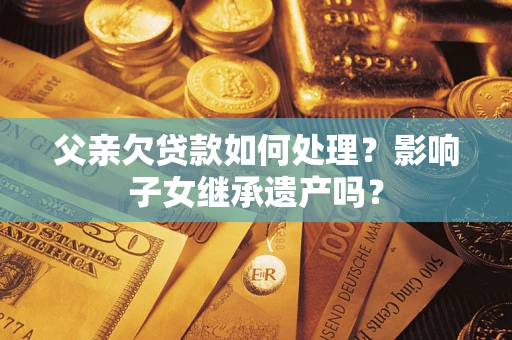 武汉父亲欠贷款如何处理？影响子女继承遗产吗？