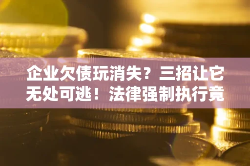武汉企业欠债玩消失？三招让它无处可逃！法律强制执行竟比讨债公司还狠？