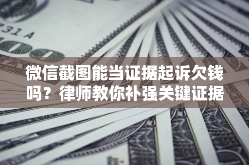 武汉微信截图能当证据起诉欠钱吗？律师教你补强关键证据