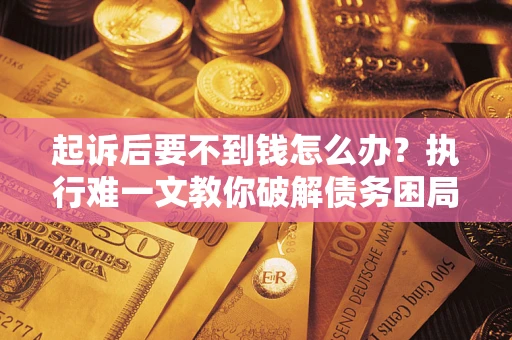 武汉起诉后要不到钱怎么办？执行难一文教你破解债务困局