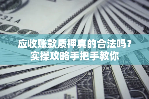 武汉应收账款质押真的合法吗？实操攻略手把手教你