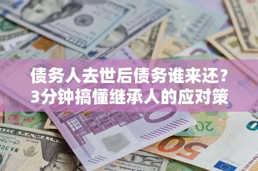 武汉债务人去世后债务谁来还？3分钟搞懂继承人的应对策略