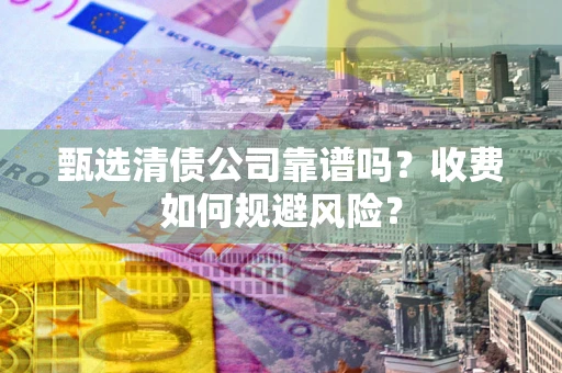 武汉甄选清债公司靠谱吗？收费如何规避风险？