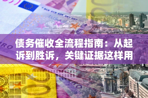 武汉债务催收全流程指南：从起诉到胜诉，关键证据这样用