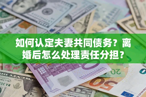 武汉如何认定夫妻共同债务？离婚后怎么处理责任分担？
