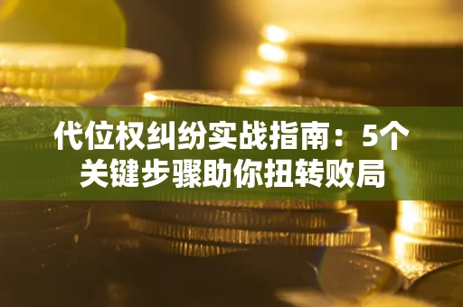 武汉代位权纠纷实战指南：5个关键步骤助你扭转败局