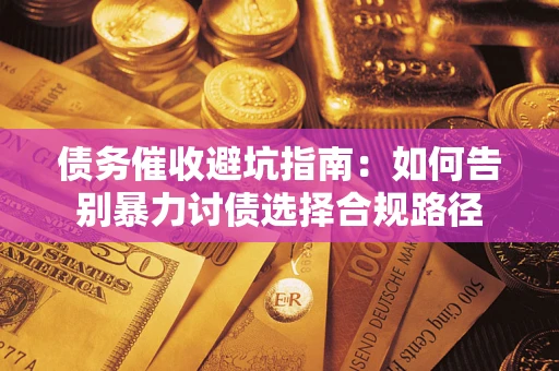 武汉债务催收避坑指南：如何告别暴力讨债选择合规路径