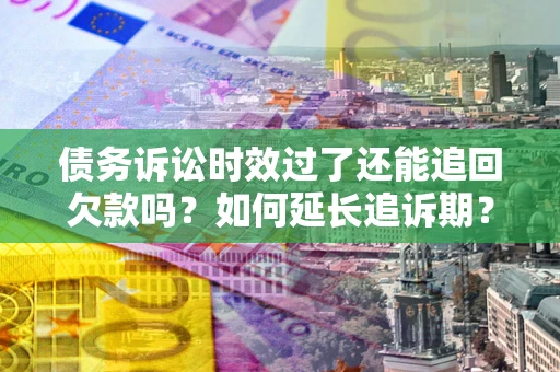 武汉债务诉讼时效过了还能追回欠款吗？如何延长追诉期？