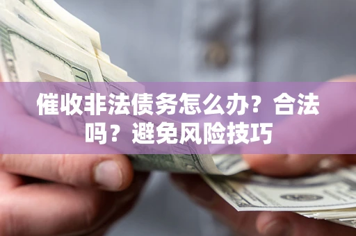 武汉催收非法债务怎么办？合法吗？避免风险技巧