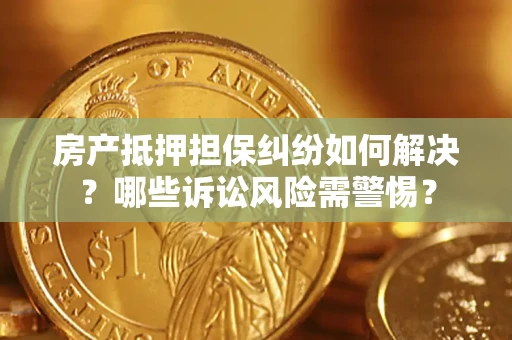 武汉房产抵押担保纠纷如何解决？哪些诉讼风险需警惕？
