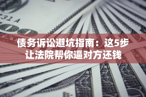 武汉债务诉讼避坑指南：这5步让法院帮你逼对方还钱