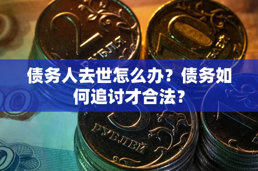 武汉债务人去世怎么办？债务如何追讨才合法？