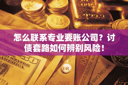 武汉怎么联系专业要账公司？讨债套路如何辨别风险！