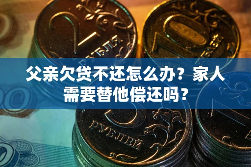 武汉父亲欠贷不还怎么办？家人需要替他偿还吗？