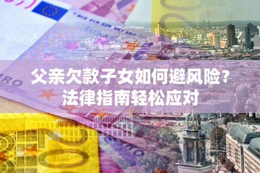 武汉父亲欠款子女如何避风险？法律指南轻松应对