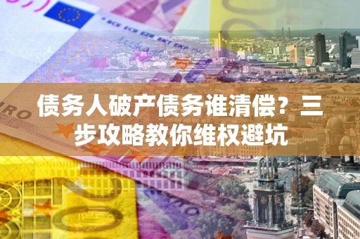 武汉债务人破产债务谁清偿？三步攻略教你维权避坑