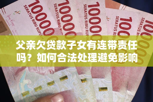 武汉父亲欠贷款子女有连带责任吗？如何合法处理避免影响？