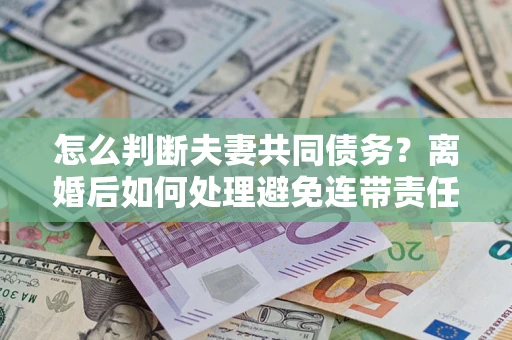 武汉怎么判断夫妻共同债务？离婚后如何处理避免连带责任？