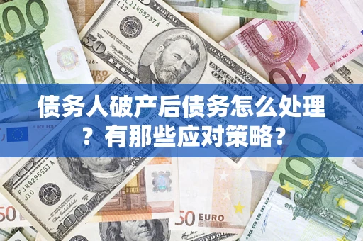 武汉债务人破产后债务怎么处理？有那些应对策略？