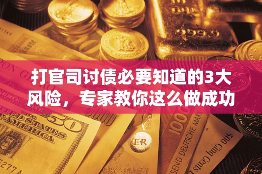 武汉打官司讨债必要知道的3大风险，专家教你这么做成功率飙升