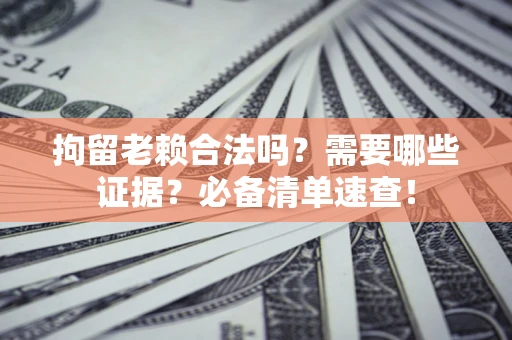武汉拘留老赖合法吗？需要哪些证据？必备清单速查！