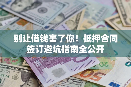武汉别让借钱害了你！抵押合同签订避坑指南全公开