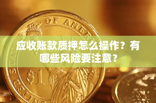 武汉应收账款质押怎么操作？有哪些风险要注意？