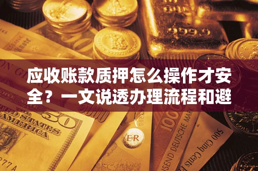 武汉应收账款质押怎么操作才安全？一文说透办理流程和避险绝招